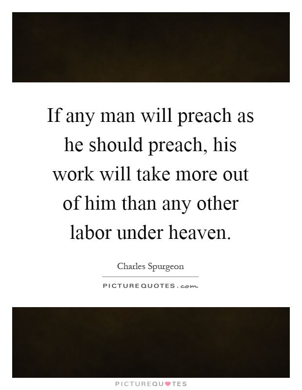 If any man will preach as he should preach, his work will take more out of him than any other labor under heaven Picture Quote #1