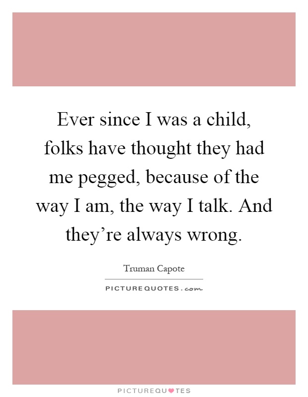 Ever since I was a child, folks have thought they had me pegged, because of the way I am, the way I talk. And they're always wrong Picture Quote #1