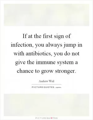 If at the first sign of infection, you always jump in with antibiotics, you do not give the immune system a chance to grow stronger Picture Quote #1