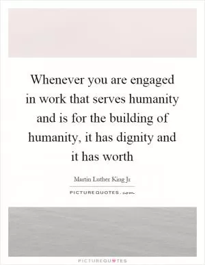 Whenever you are engaged in work that serves humanity and is for the building of humanity, it has dignity and it has worth Picture Quote #1