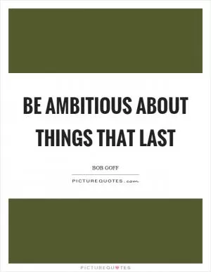 Be ambitious about things that last Picture Quote #1