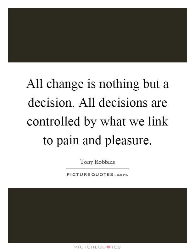 All change is nothing but a decision. All decisions are controlled by what we link to pain and pleasure Picture Quote #1