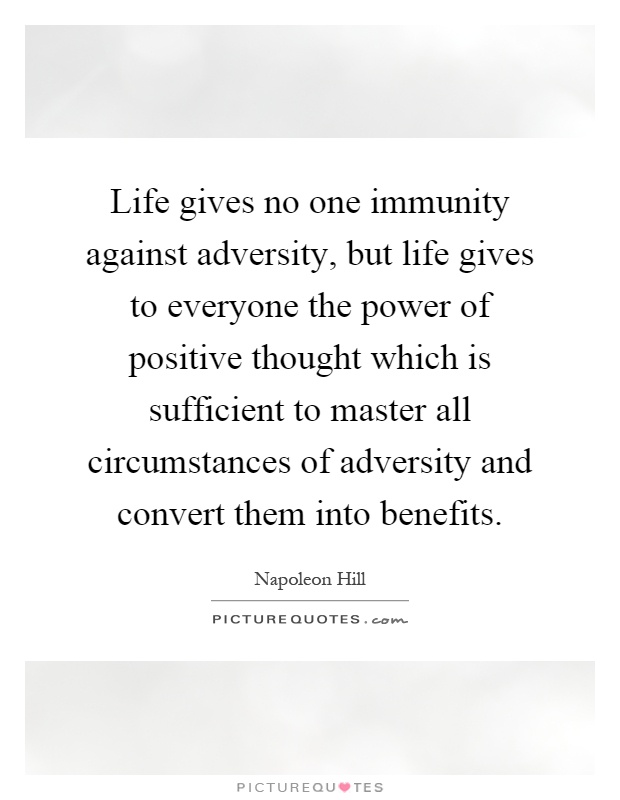 Life gives no one immunity against adversity, but life gives to everyone the power of positive thought which is sufficient to master all circumstances of adversity and convert them into benefits Picture Quote #1
