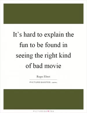 It’s hard to explain the fun to be found in seeing the right kind of bad movie Picture Quote #1