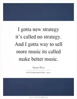 I gotta new strategy it’s called no strategy. And I gotta way to sell more music its called make better music Picture Quote #1