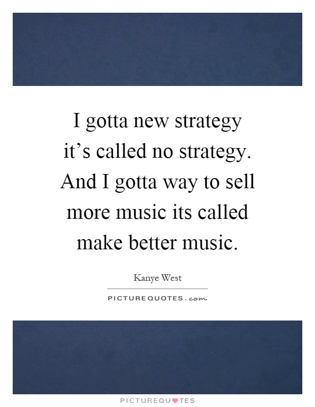 I gotta new strategy it's called no strategy. And I gotta way to sell more music its called make better music Picture Quote #1
