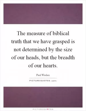 The measure of biblical truth that we have grasped is not determined by the size of our heads, but the breadth of our hearts Picture Quote #1
