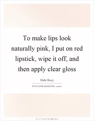 To make lips look naturally pink, I put on red lipstick, wipe it off, and then apply clear gloss Picture Quote #1