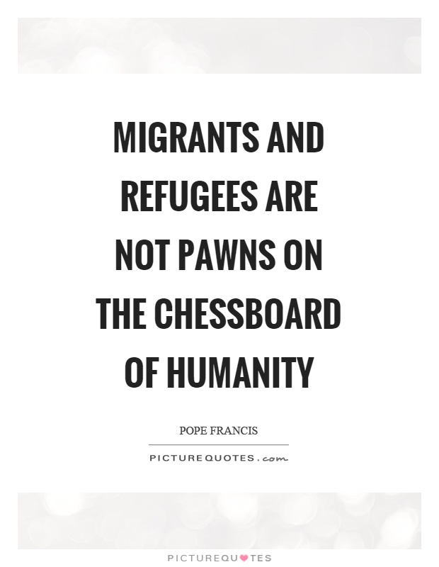 Migrants and refugees are not pawns on the chessboard of humanity Picture Quote #1