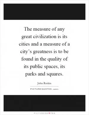The measure of any great civilization is its cities and a measure of a city’s greatness is to be found in the quality of its public spaces, its parks and squares Picture Quote #1