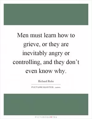 Men must learn how to grieve, or they are inevitably angry or controlling, and they don’t even know why Picture Quote #1
