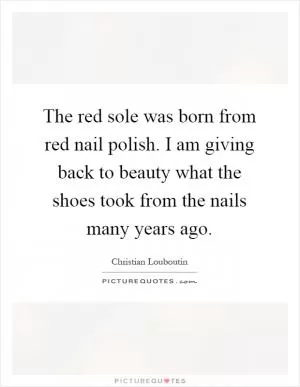 The red sole was born from red nail polish. I am giving back to beauty what the shoes took from the nails many years ago Picture Quote #1