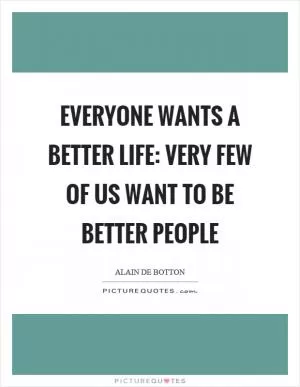 Everyone wants a better life: very few of us want to be better people Picture Quote #1