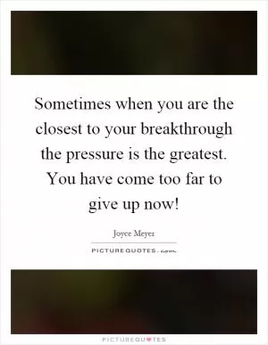Sometimes when you are the closest to your breakthrough the pressure is the greatest. You have come too far to give up now! Picture Quote #1