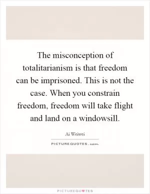 The misconception of totalitarianism is that freedom can be imprisoned. This is not the case. When you constrain freedom, freedom will take flight and land on a windowsill Picture Quote #1