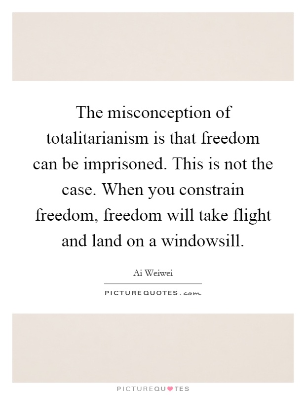 The misconception of totalitarianism is that freedom can be imprisoned. This is not the case. When you constrain freedom, freedom will take flight and land on a windowsill Picture Quote #1