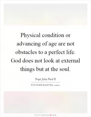 Physical condition or advancing of age are not obstacles to a perfect life. God does not look at external things but at the soul Picture Quote #1