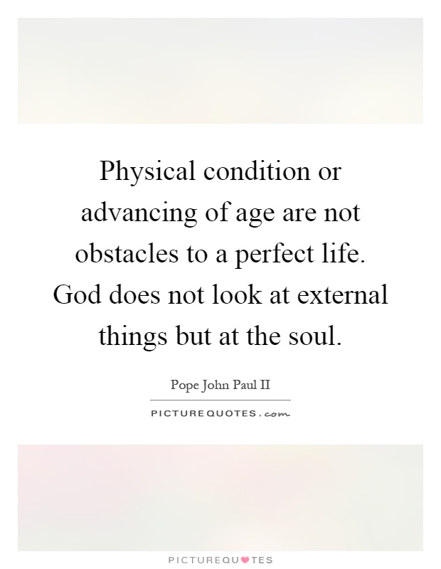 Physical condition or advancing of age are not obstacles to a perfect life. God does not look at external things but at the soul Picture Quote #1