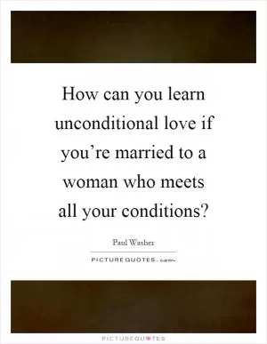 How can you learn unconditional love if you’re married to a woman who meets all your conditions? Picture Quote #1