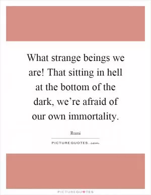 What strange beings we are! That sitting in hell at the bottom of the dark, we’re afraid of our own immortality Picture Quote #1