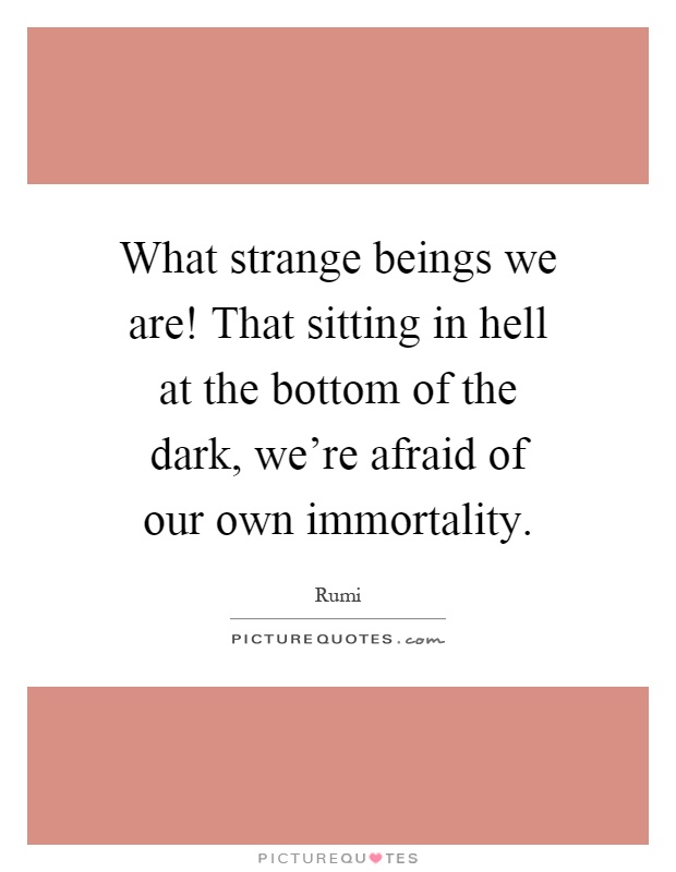 What strange beings we are! That sitting in hell at the bottom of the dark, we're afraid of our own immortality Picture Quote #1