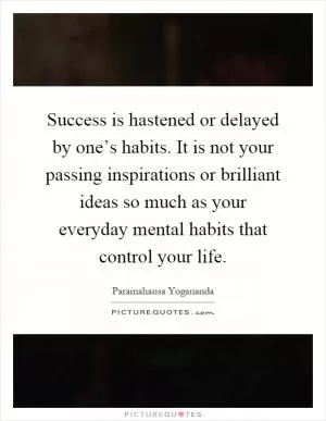 Success is hastened or delayed by one’s habits. It is not your passing inspirations or brilliant ideas so much as your everyday mental habits that control your life Picture Quote #1