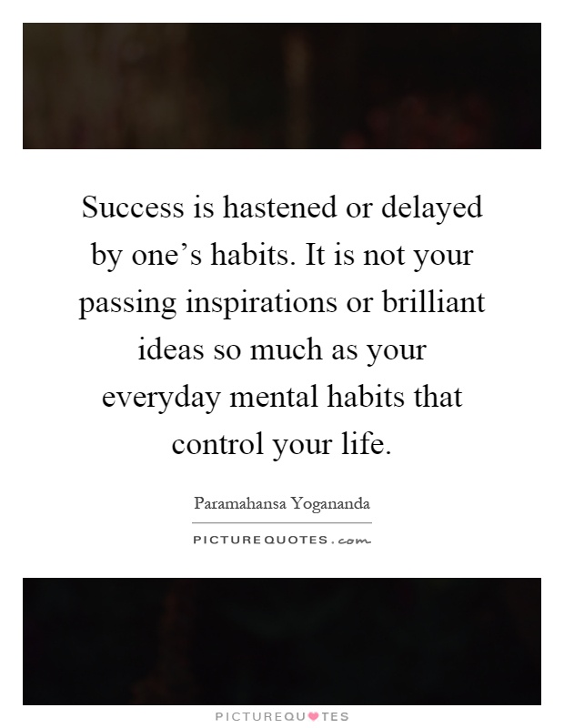 Success is hastened or delayed by one's habits. It is not your passing inspirations or brilliant ideas so much as your everyday mental habits that control your life Picture Quote #1