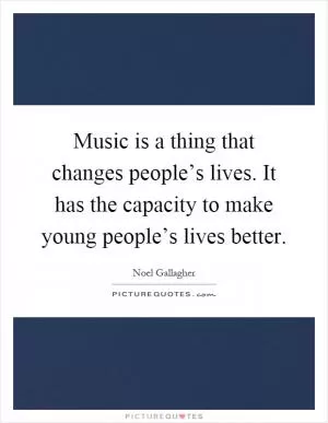 Music is a thing that changes people’s lives. It has the capacity to make young people’s lives better Picture Quote #1