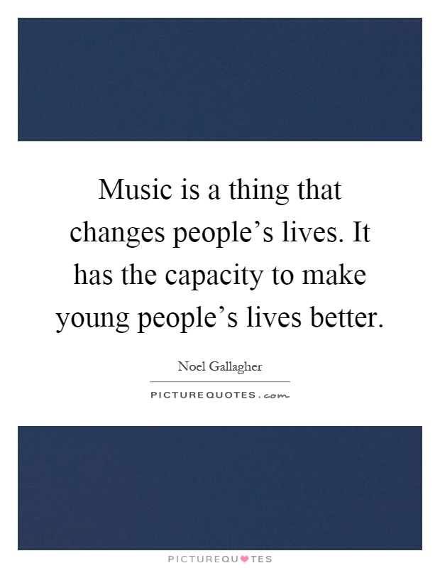 Music is a thing that changes people's lives. It has the capacity to make young people's lives better Picture Quote #1