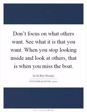 Don’t focus on what others want. See what it is that you want. When you stop looking inside and look at others, that is when you miss the boat Picture Quote #1