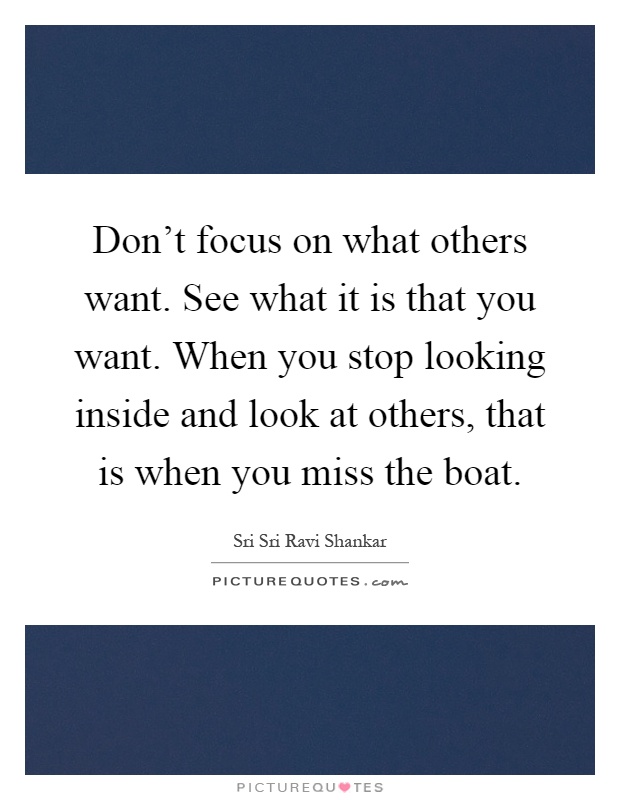 Don't focus on what others want. See what it is that you want. When you stop looking inside and look at others, that is when you miss the boat Picture Quote #1