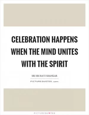 Celebration happens when the mind unites with the spirit Picture Quote #1