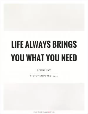 Life always brings you what you need Picture Quote #1