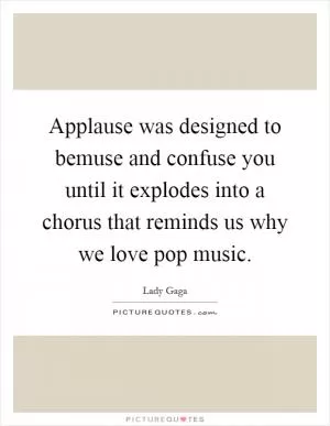 Applause was designed to bemuse and confuse you until it explodes into a chorus that reminds us why we love pop music Picture Quote #1