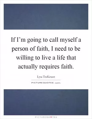 If I’m going to call myself a person of faith, I need to be willing to live a life that actually requires faith Picture Quote #1