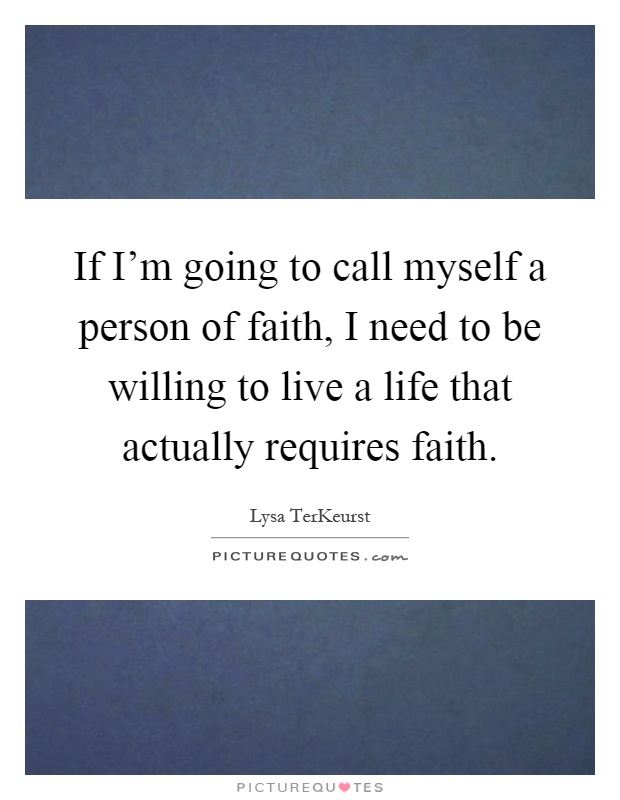 If I'm going to call myself a person of faith, I need to be willing to live a life that actually requires faith Picture Quote #1