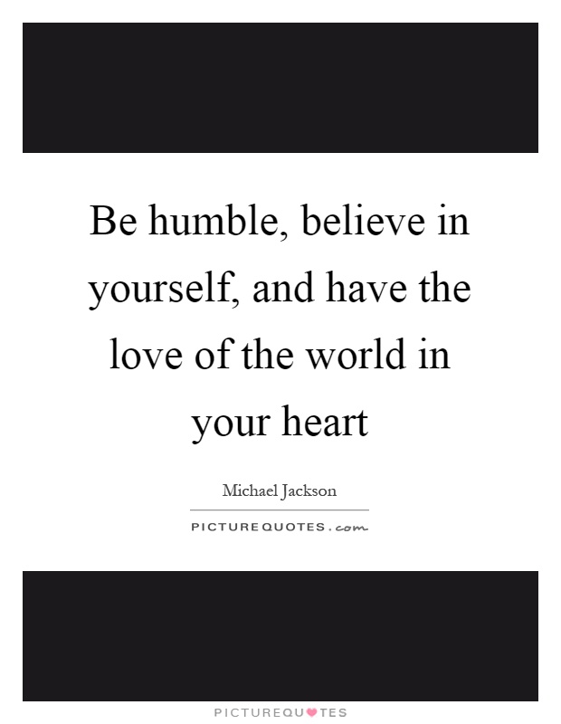 Be humble, believe in yourself, and have the love of the world in your heart Picture Quote #1