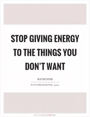 Stop giving energy to the things you don’t want Picture Quote #1