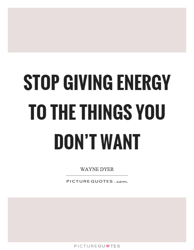 Stop giving energy to the things you don't want Picture Quote #1