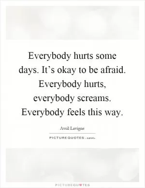 Everybody hurts some days. It’s okay to be afraid. Everybody hurts, everybody screams. Everybody feels this way Picture Quote #1