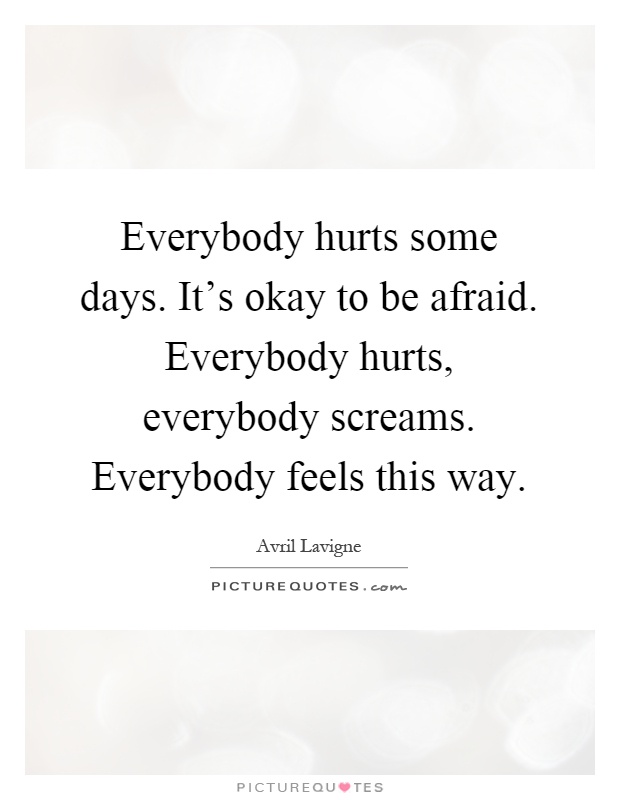 Everybody hurts some days. It's okay to be afraid. Everybody hurts, everybody screams. Everybody feels this way Picture Quote #1