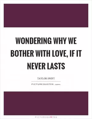 Wondering why we bother with love, if it never lasts Picture Quote #1