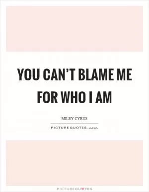 You can’t blame me for who I am Picture Quote #1