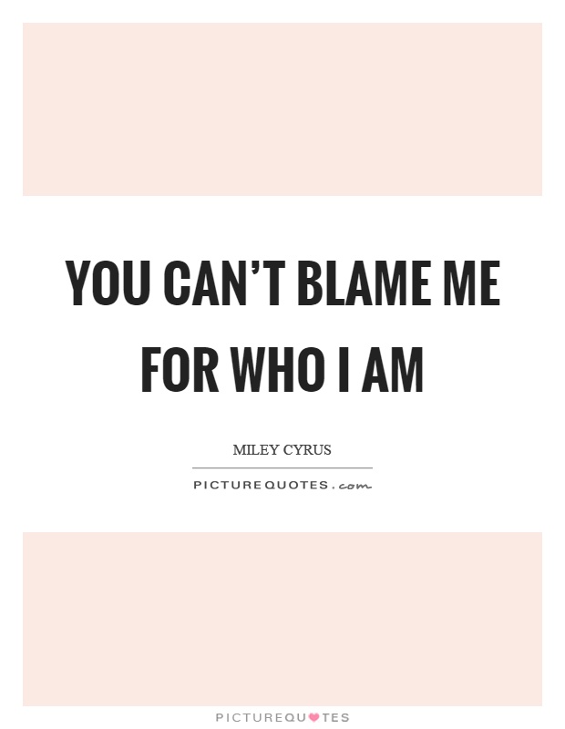 You can't blame me for who I am Picture Quote #1