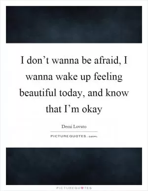 I don’t wanna be afraid, I wanna wake up feeling beautiful today, and know that I’m okay Picture Quote #1