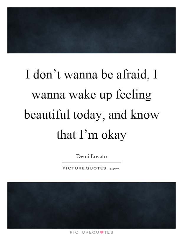 I don't wanna be afraid, I wanna wake up feeling beautiful today, and know that I'm okay Picture Quote #1
