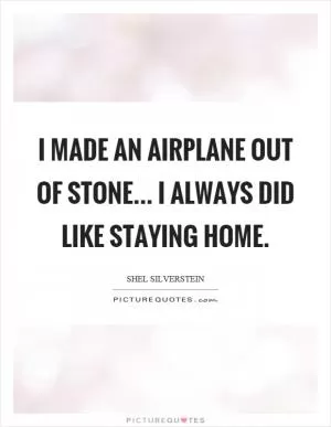 I made an airplane out of stone... I always did like staying home Picture Quote #1
