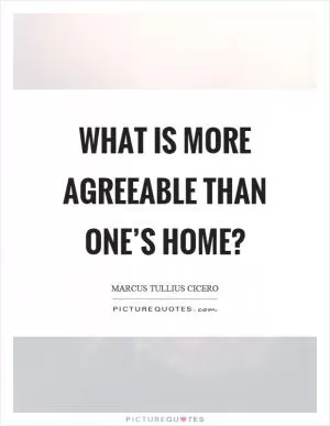 What is more agreeable than one’s home? Picture Quote #1