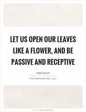 Let us open our leaves like a flower, and be passive and receptive Picture Quote #1