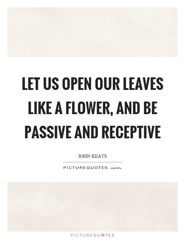 Let us open our leaves like a flower, and be passive and receptive Picture Quote #1